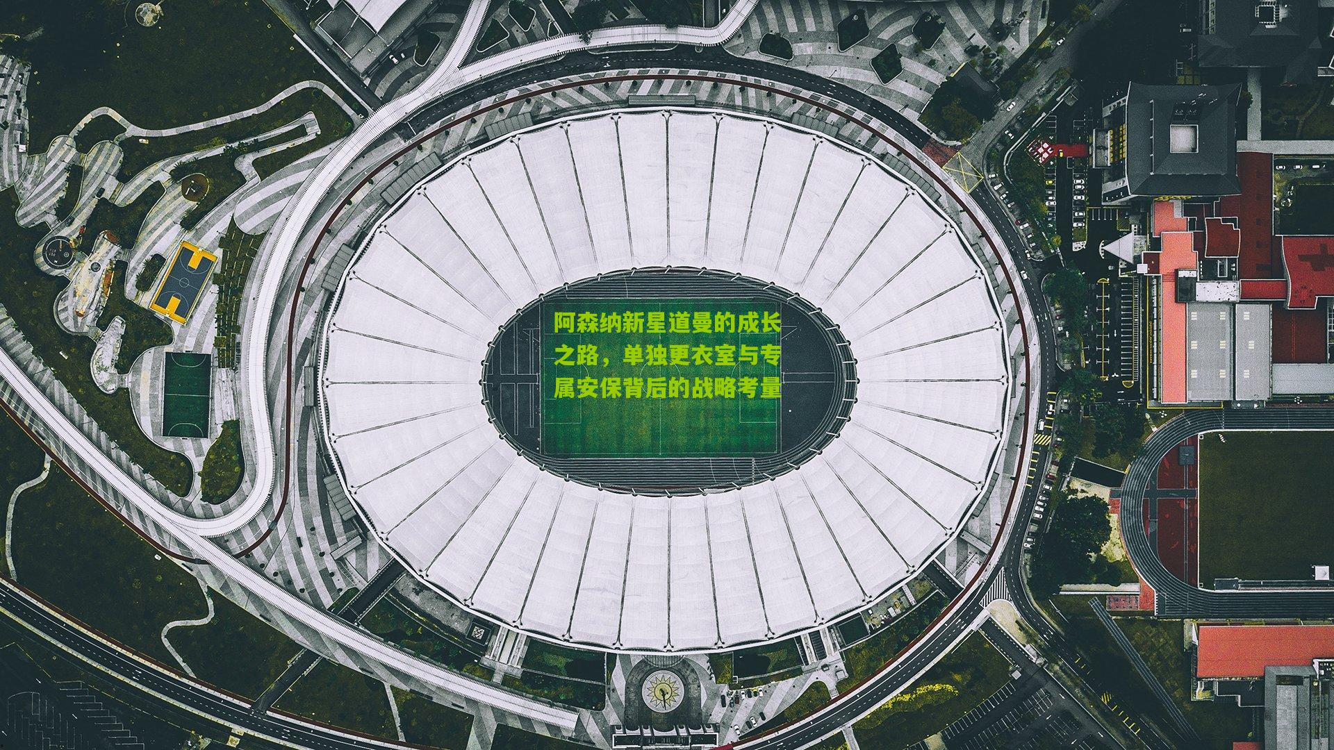 阿森纳新星道曼的成长之路，单独更衣室与专属安保背后的战略考量