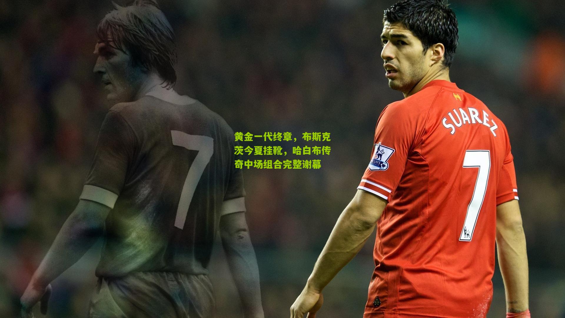 黄金一代终章,布斯克茨今夏挂靴,哈白布传奇中场组合完整谢幕