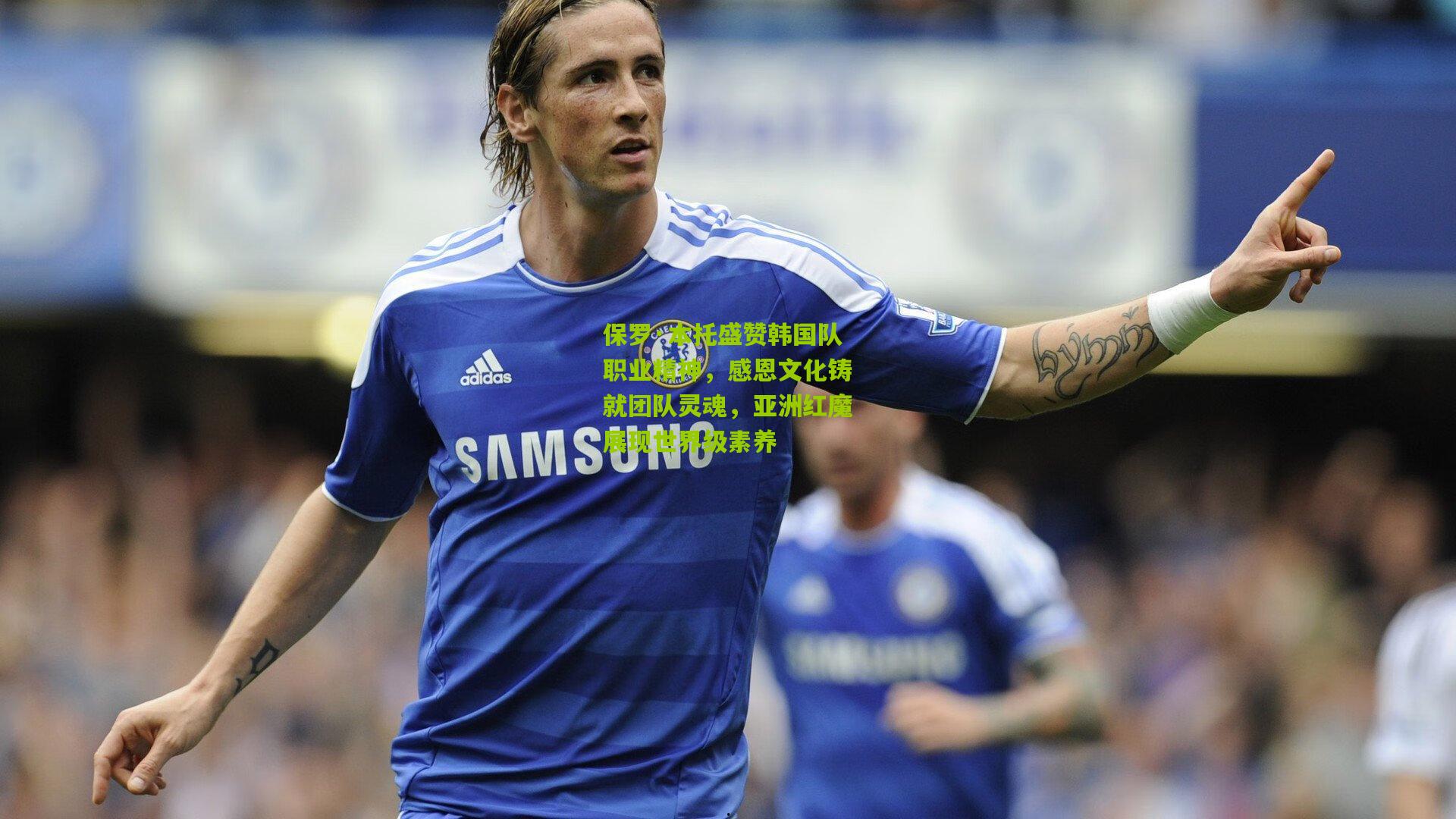 保罗·本托盛赞韩国队职业精神，感恩文化铸就团队灵魂，亚洲红魔展现世界级素养